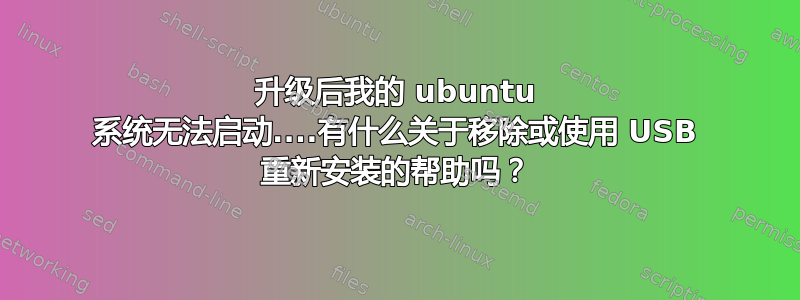 升级后我的 ubuntu 系统无法启动....有什么关于移除或使用 USB 重新安装的帮助吗？