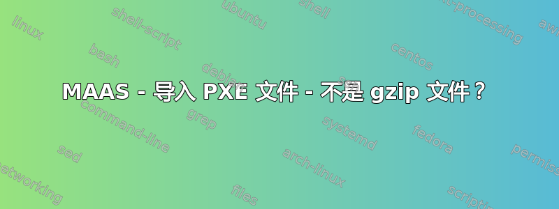 MAAS - 导入 PXE 文件 - 不是 gzip 文件？