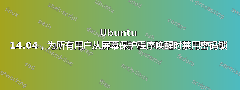 Ubuntu 14.04，为所有用户从屏幕保护程序唤醒时禁用密码锁