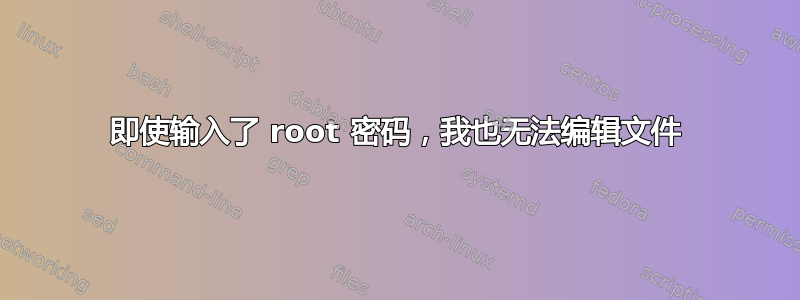 即使输入了 root 密码，我也无法编辑文件