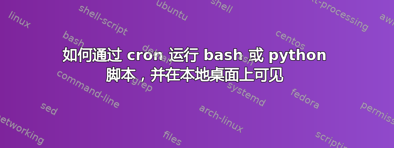 如何通过 cron 运行 bash 或 python 脚本，并在本地桌面上可见