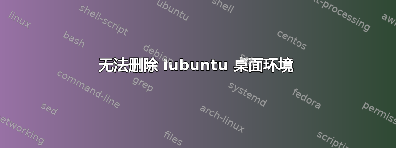 无法删除 lubuntu 桌面环境