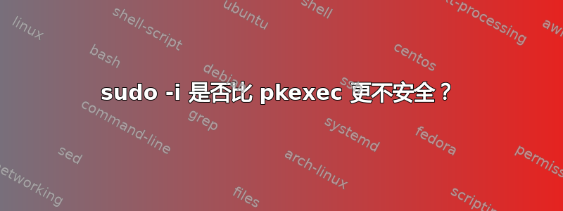 sudo -i 是否比 pkexec 更不安全？