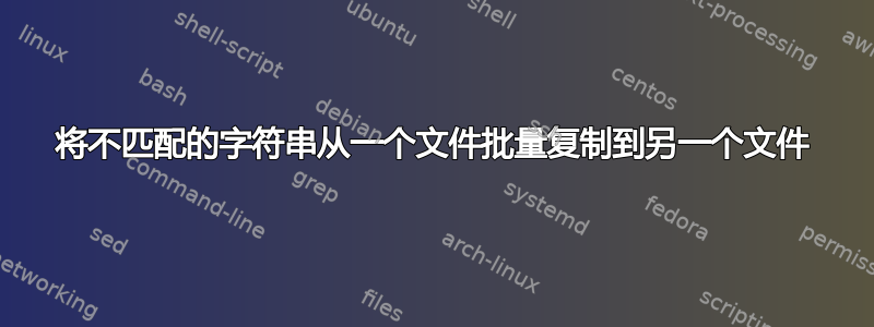 将不匹配的字符串从一个文件批量复制到另一个文件