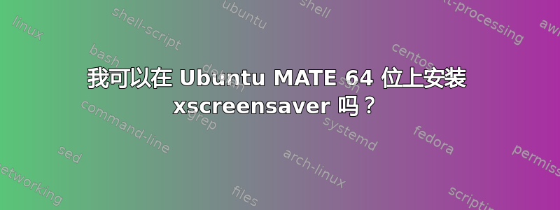 我可以在 Ubuntu MATE 64 位上安装 xscreensaver 吗？