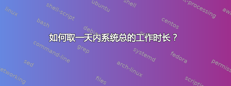 如何取一天内系统总的工作时长？