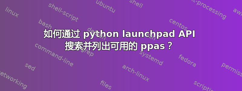 如何通过 python launchpad API 搜索并列出可用的 ppas？