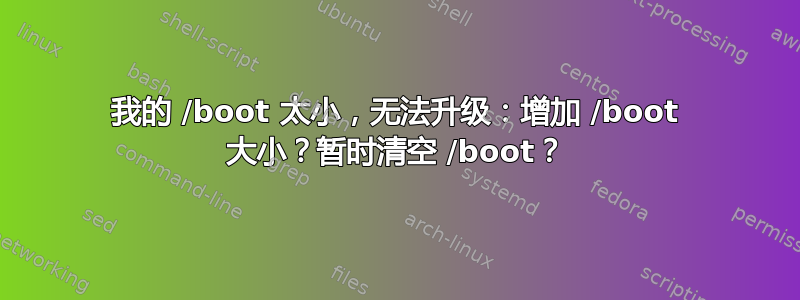 我的 /boot 太小，无法升级：增加 /boot 大小？暂时清空 /boot？