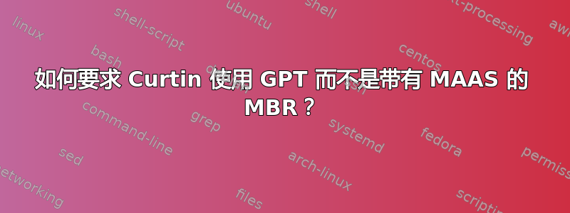 如何要求 Curtin 使用 GPT 而不是带有 MAAS 的 MBR？