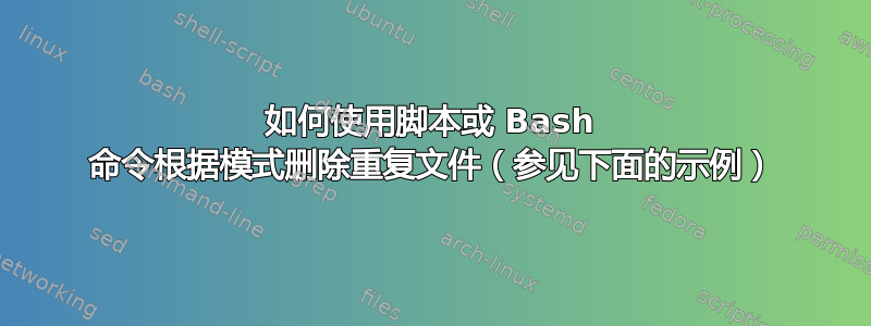 如何使用脚本或 Bash 命令根据模式删除重复文件（参见下面的示例）