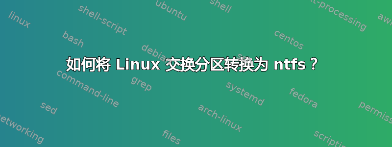 如何将 Linux 交换分区转换为 ntfs？