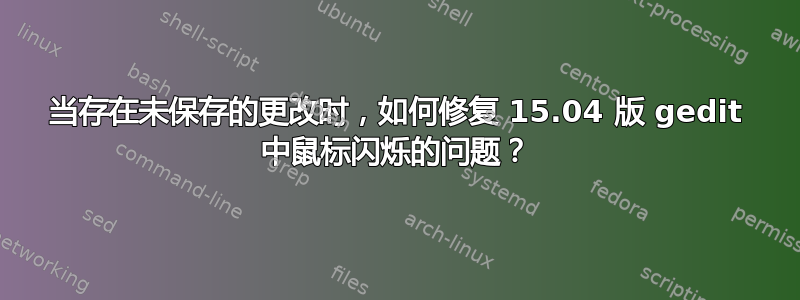 当存在未保存的更改时，如何修复 15.04 版 gedit 中鼠标闪烁的问题？