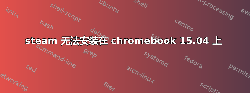 steam 无法安装在 chromebook 15.04 上