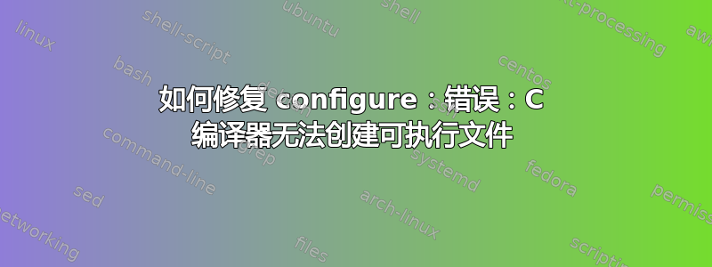 如何修复 configure：错误：C 编译器无法创建可执行文件