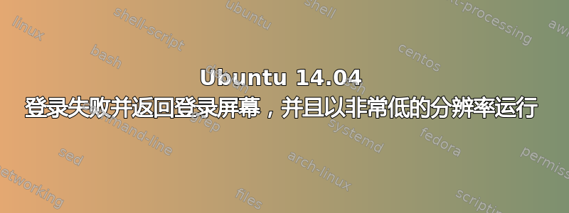 Ubuntu 14.04 登录失败并返回登录屏幕，并且以非常低的分辨率运行