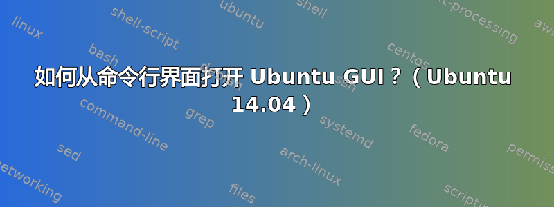 如何从命令行界面打开 Ubuntu GUI？（Ubuntu 14.04）