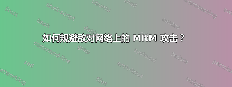 如何规避敌对网络上的 MitM 攻击？