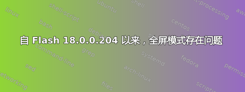 自 Flash 18.0.0.204 以来，全屏模式存在问题