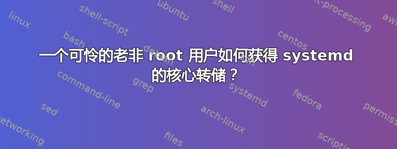 一个可怜的老非 root 用户如何获得 systemd 的核心转储？