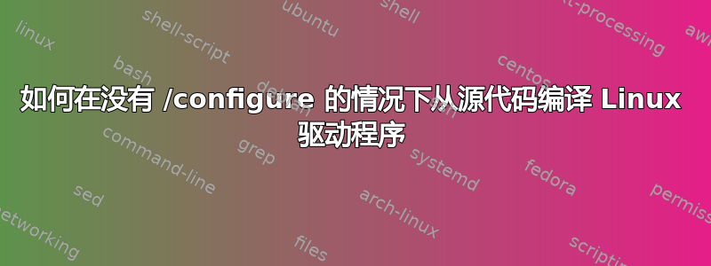 如何在没有 /configure 的情况下从源代码编译 Linux 驱动程序