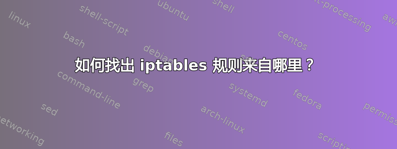 如何找出 iptables 规则来自哪里？