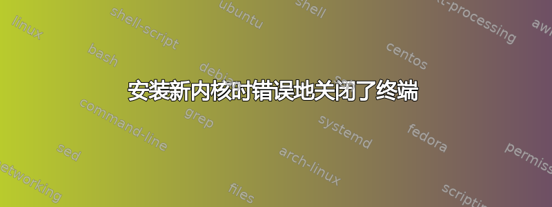 安装新内核时错误地关闭了终端