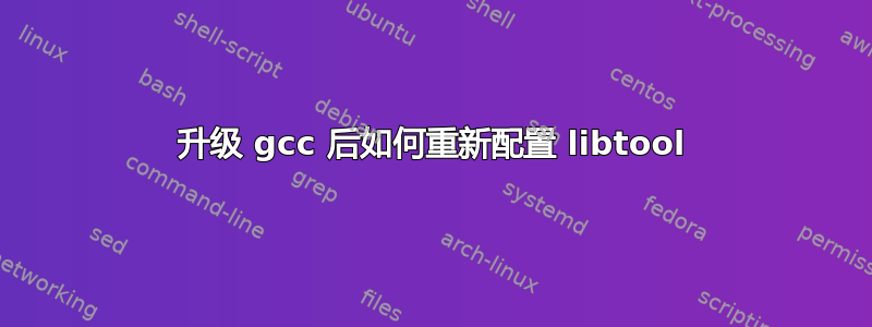 升级 gcc 后如何重新配置​​ libtool