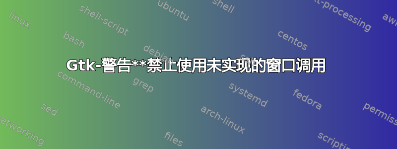 Gtk-警告**禁止使用未实现的窗口调用