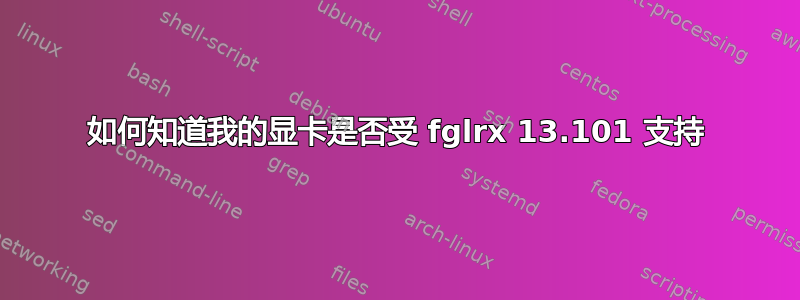 如何知道我的显卡是否受 fglrx 13.101 支持