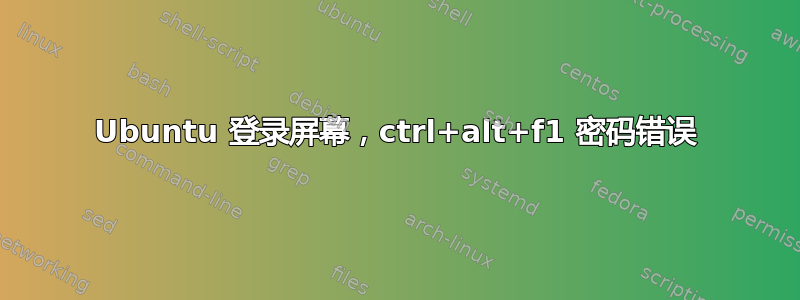 Ubuntu 登录屏幕，ctrl+alt+f1 密码错误