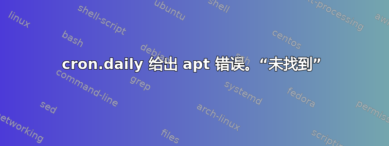 cron.daily 给出 apt 错误。“未找到”