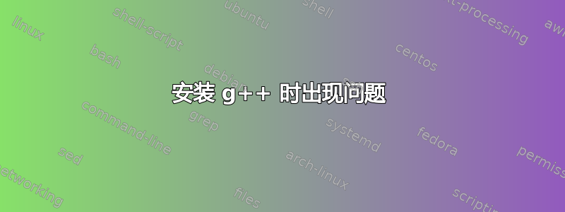 安装 g++ 时出现问题