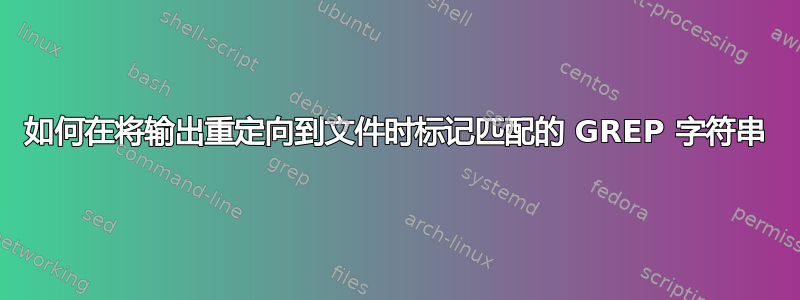 如何在将输出重定向到文件时标记匹配的 GREP 字符串