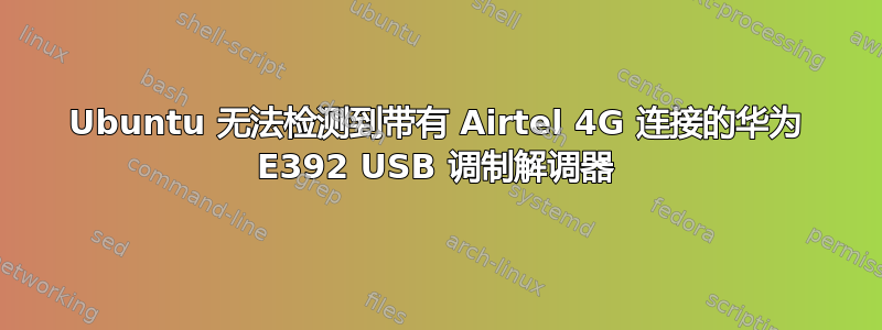 Ubuntu 无法检测到带有 Airtel 4G 连接的华为 E392 USB 调制解调器