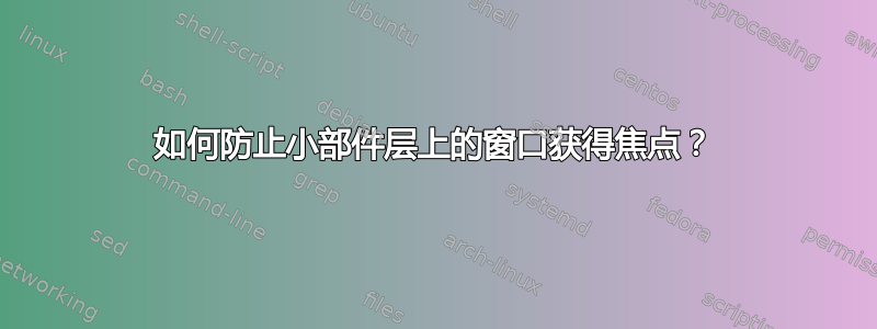 如何防止小部件层上的窗口获得焦点？