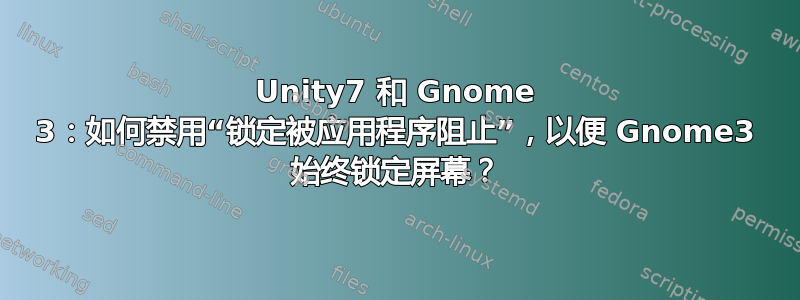 Unity7 和 Gnome 3：如何禁用“锁定被应用程序阻止”，以便 Gnome3 始终锁定屏幕？