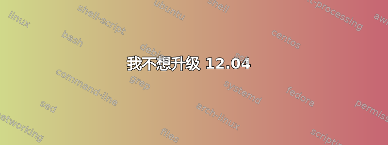 我不想升级 12.04 