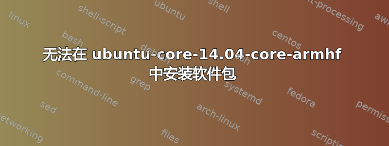 无法在 ubuntu-core-14.04-core-armhf 中安装软件包