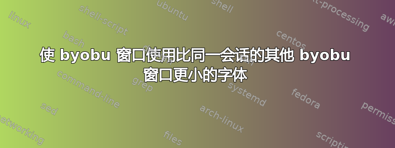 使 byobu 窗口使用比同一会话的其他 byobu 窗口更小的字体