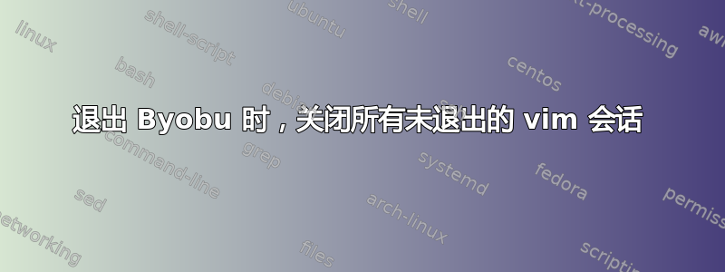 退出 Byobu 时，关闭所有未退出的 vim 会话