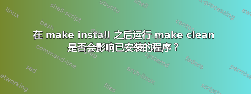 在 make install 之后运行 make clean 是否会影响已安装的程序？