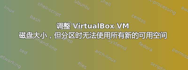 调整 VirtualBox VM 磁盘大小，但分区时无法使用所有新的可用空间