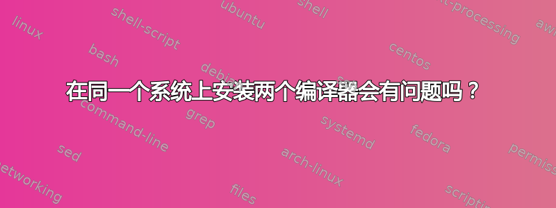 在同一个系统上安装两个编译器会有问题吗？