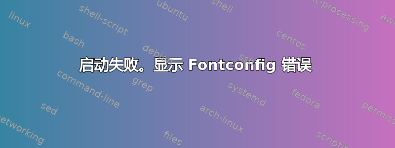 启动失败。显示 Fontconfig 错误