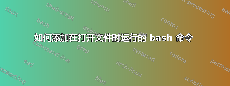 如何添加在打开文件时运行的 bash 命令