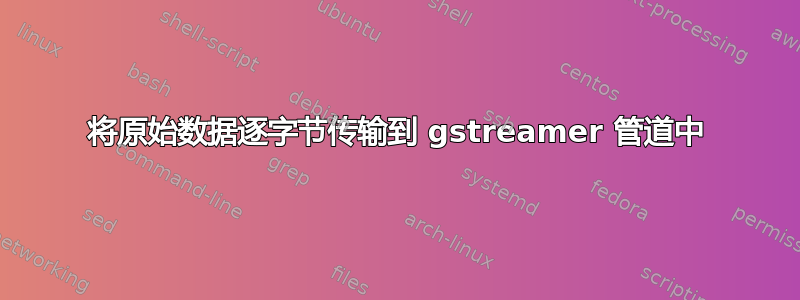 将原始数据逐字节传输到 gstreamer 管道中