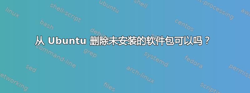 从 Ubuntu 删除未安装的软件包可以吗？