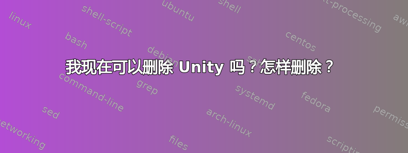 我现在可以删除 Unity 吗？怎样删除？