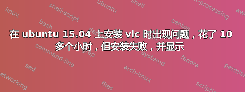 在 ubuntu 15.04 上安装 vlc 时出现问题，花了 10 多个小时，但安装失败，并显示 