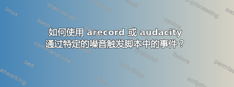 如何使用 arecord 或 audacity 通过特定的噪音触发脚本中的事件？